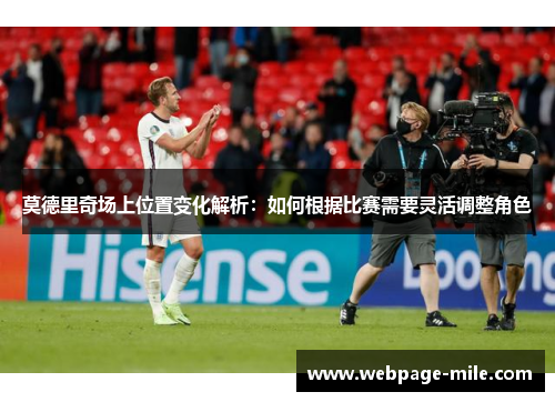 莫德里奇场上位置变化解析：如何根据比赛需要灵活调整角色