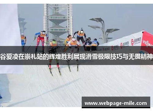 谷爱凌在崇礼站的辉煌胜利展现滑雪极限技巧与无畏精神