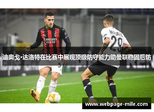 迪奥戈·达洛特在比赛中展现顶级防守能力助曼联稳固后防 迪奥戈·达洛特在比赛中展现顶级防守能力助曼联稳固后防