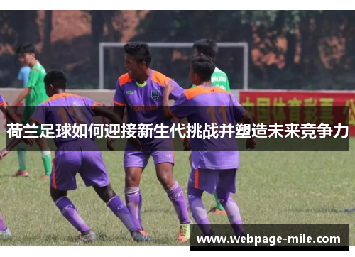 荷兰足球如何迎接新生代挑战并塑造未来竞争力