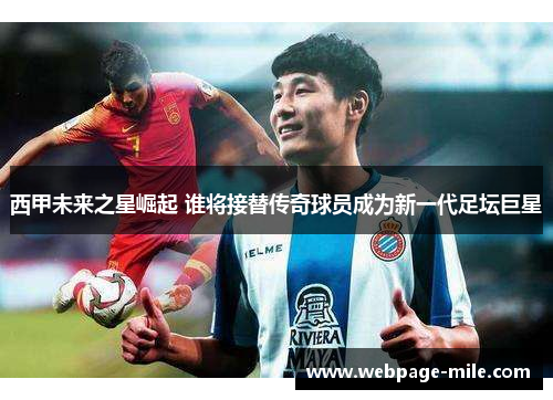 西甲未来之星崛起 谁将接替传奇球员成为新一代足坛巨星 西甲未来之星崛起 谁将接替传奇球员成为新一代足坛巨星