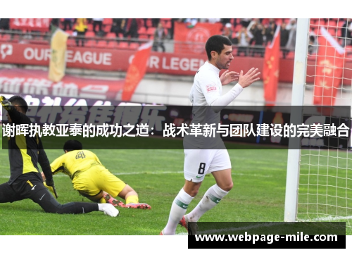 谢晖执教亚泰的成功之道:战术革新与团队建设的完美融合 谢晖执教亚泰的成功之道:战术革新与团队建设的完美融合
